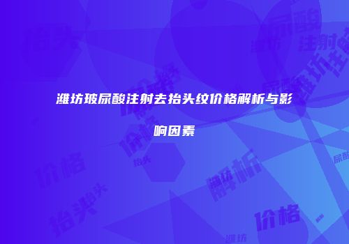 潍坊玻尿酸注射去抬头纹价格解析与影响因素