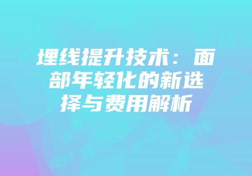 埋线提升技术：面部年轻化的新选择与费用解析