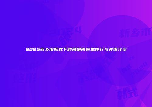 2025新乡市韩式下颌角整形医生排行与详细介绍