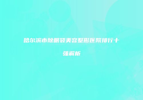 哈尔滨市除眼袋美容整形医院排行十强解析