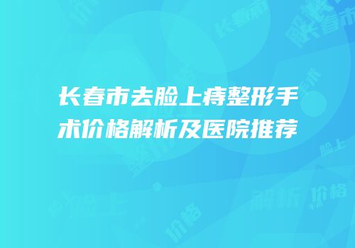 长春市去脸上痔整形手术价格解析及医院推荐