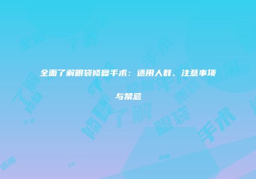 全面了解眼袋修复手术：适用人群、注意事项与禁忌