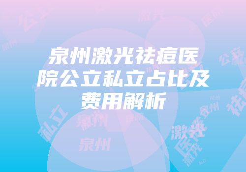 泉州激光祛痘医院公立私立占比及费用解析