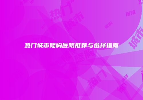 热门城市隆胸医院推荐与选择指南