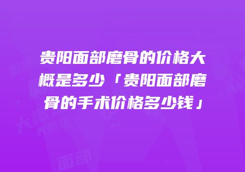 贵阳面部磨骨的价格大概是多少「贵阳面部磨骨的手术价格多少钱」