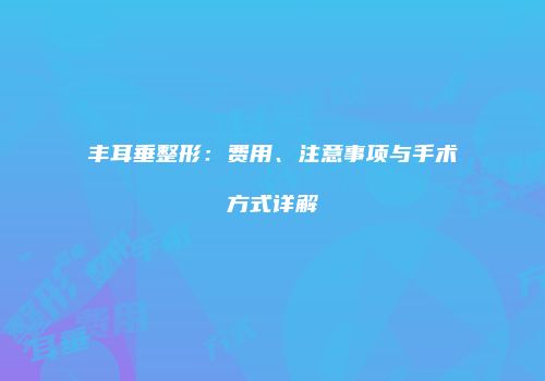丰耳垂整形：费用、注意事项与手术方式详解