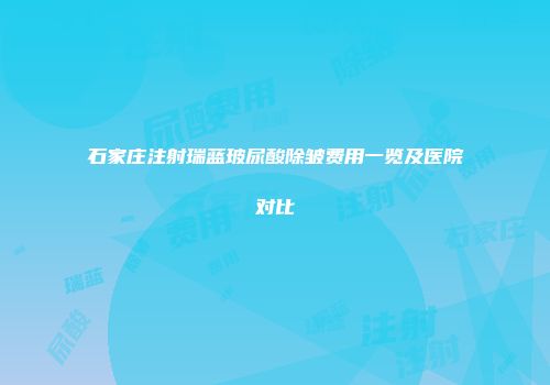 石家庄注射瑞蓝玻尿酸除皱费用一览及医院对比