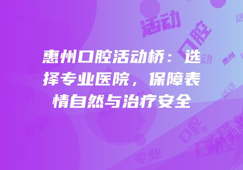 惠州口腔活动桥：选择专业医院，保障表情自然与治疗安全