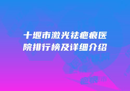 十堰市激光祛疤痕医院排行榜及详细介绍