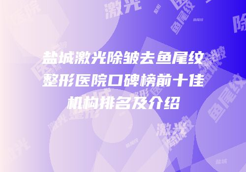 盐城激光除皱去鱼尾纹整形医院口碑榜前十佳机构排名及介绍