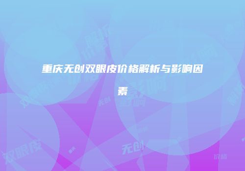 重庆无创双眼皮价格解析与影响因素