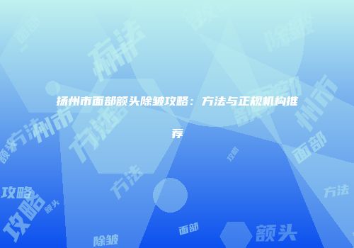 扬州市面部额头除皱攻略：方法与正规机构推荐