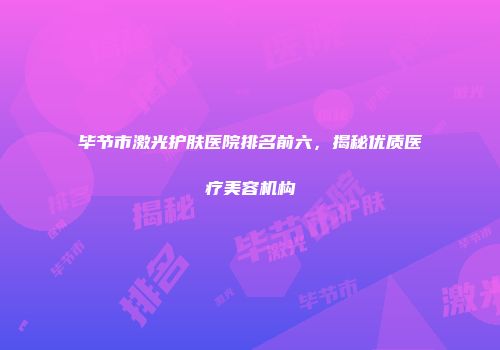 毕节市激光护肤医院排名前六，揭秘优质医疗美容机构