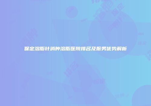保定溶脂针消肿溶脂医院排名及服务优势解析