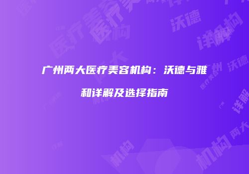 广州两大医疗美容机构：沃德与雅和详解及选择指南