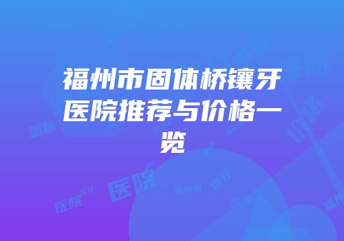 福州市固体桥镶牙医院推荐与价格一览
