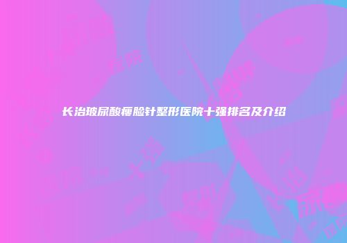 长治玻尿酸瘦脸针整形医院十强排名及介绍
