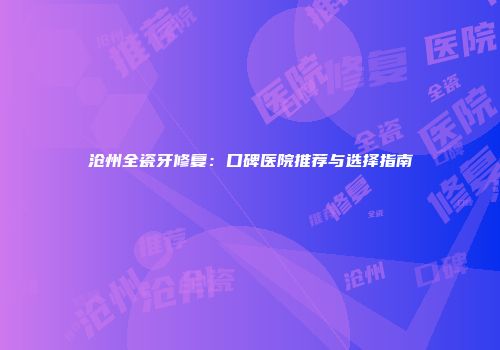 沧州全瓷牙修复：口碑医院推荐与选择指南