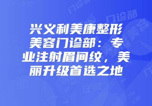 兴义利美康整形美容门诊部：专业注射眉间纹，美丽升级首选之地