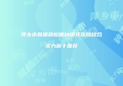 萍乡市骨质疏松做种植牙医院综合实力前十推荐