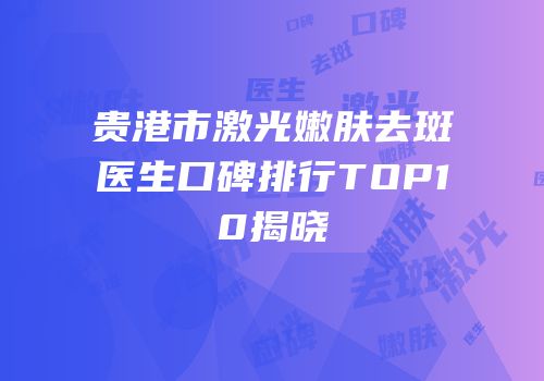 贵港市激光嫩肤去斑医生口碑排行TOP10揭晓