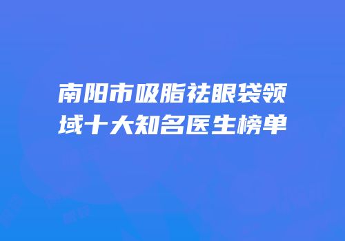 南阳市吸脂祛眼袋领域十大知名医生榜单