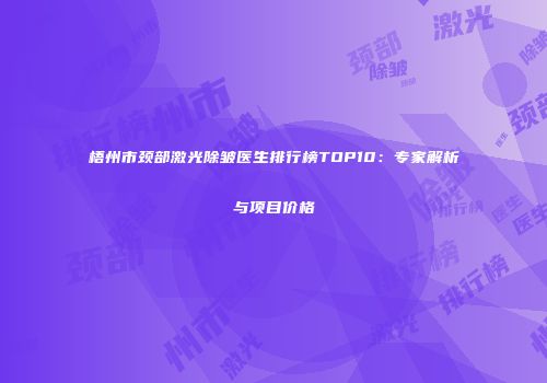 梧州市颈部激光除皱医生排行榜TOP10：专家解析与项目价格