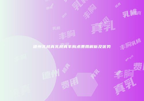 德州乳桃真乳桃真丰胸术费用解析及优势