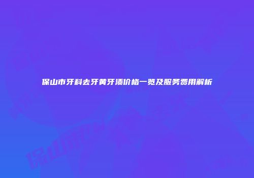 保山市牙科去牙黄牙渍价格一览及服务费用解析