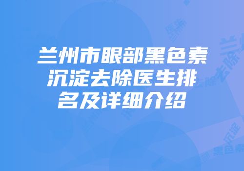 兰州市眼部黑色素沉淀去除医生排名及详细介绍
