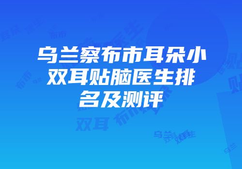 乌兰察布市耳朵小双耳贴脑医生排名及测评