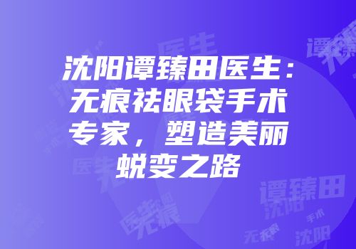 沈阳谭臻田医生：无痕祛眼袋手术专家，塑造美丽蜕变之路