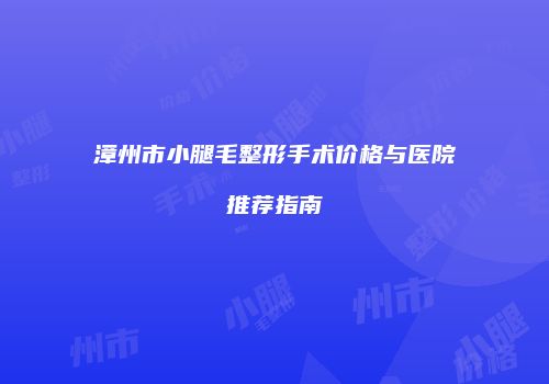 漳州市小腿毛整形手术价格与医院推荐指南