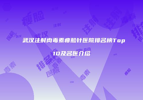 武汉注射肉毒素瘦脸针医院排名榜Top10及名医介绍