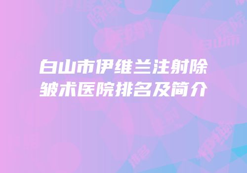 白山市伊维兰注射除皱术医院排名及简介