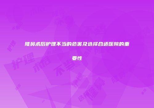 隆鼻术后护理不当的危害及选择合适医院的重要性