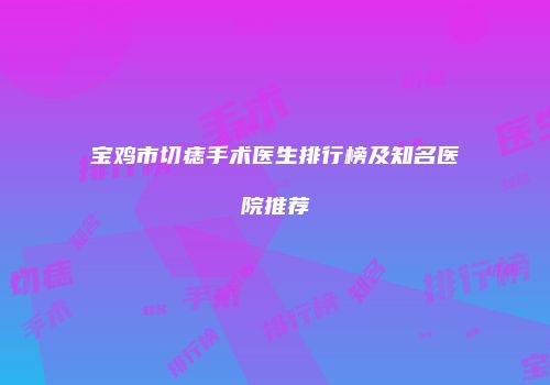 宝鸡市切痣手术医生排行榜及知名医院推荐