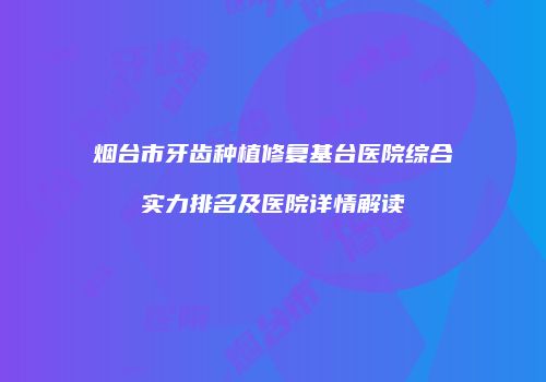 烟台市牙齿种植修复基台医院综合实力排名及医院详情解读