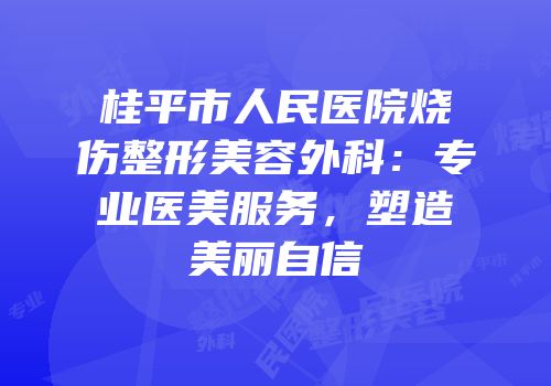 桂平市人民医院烧伤整形美容外科：专业医美服务，塑造美丽自信