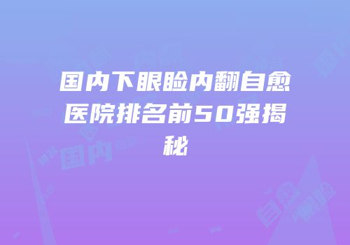 国内下眼睑内翻自愈医院排名前50强揭秘