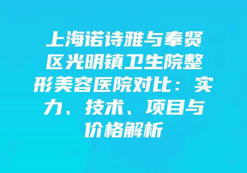 上海诺诗雅与奉贤区光明镇卫生院整形美容医院对比：实力、技术、项目与价格解析