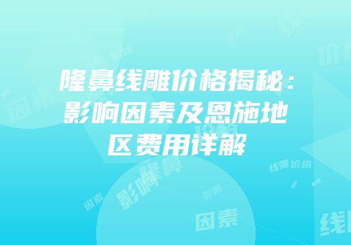隆鼻线雕价格揭秘：影响因素及恩施地区费用详解