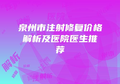 泉州市注射修复价格解析及医院医生推荐
