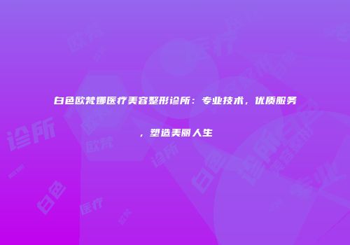 白色欧梵娜医疗美容整形诊所：专业技术，优质服务，塑造美丽人生