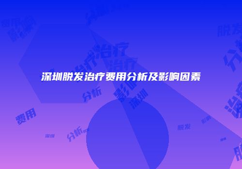深圳脱发治疗费用分析及影响因素