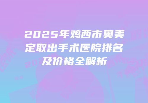 2025年鸡西市奥美定取出手术医院排名及价格全解析