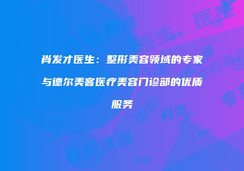 肖发才医生：整形美容领域的专家与德尔美客医疗美容门诊部的优质服务
