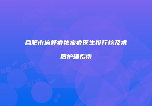 合肥市倍舒痕祛疤痕医生排行榜及术后护理指南