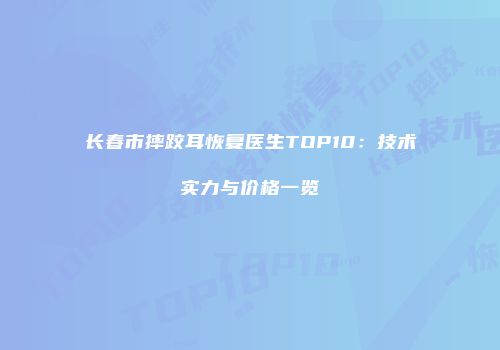 长春市摔跤耳恢复医生TOP10：技术实力与价格一览