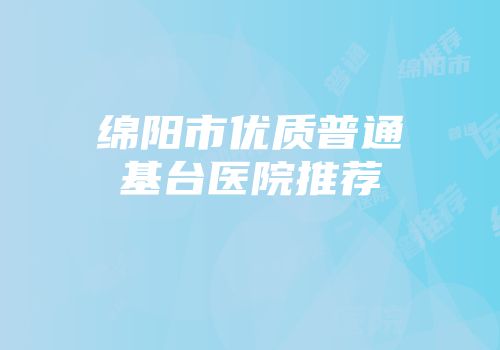 绵阳市优质普通基台医院推荐